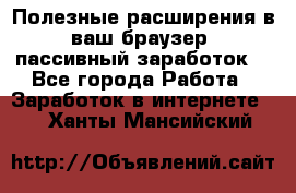 Полезные расширения в ваш браузер (пассивный заработок) - Все города Работа » Заработок в интернете   . Ханты-Мансийский